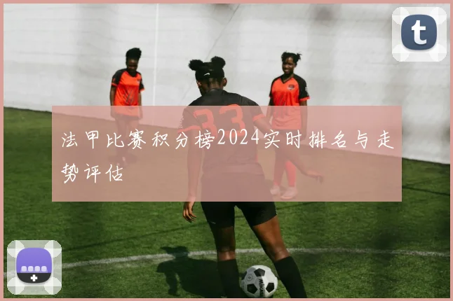 法甲比赛积分榜2024实时排名与走势评估