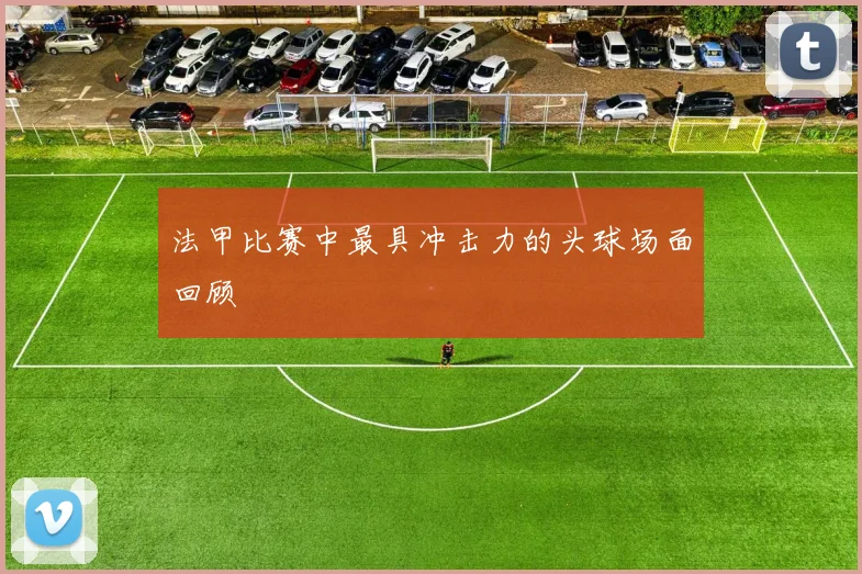 法甲比赛中最具冲击力的头球场面回顾
