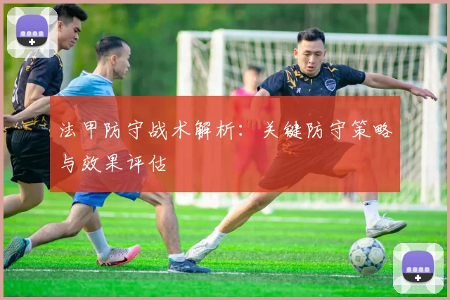 法甲防守战术解析：关键防守策略与效果评估
