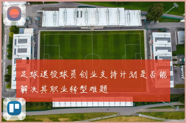 足球退役球员创业支持计划是否能解决其职业转型难题