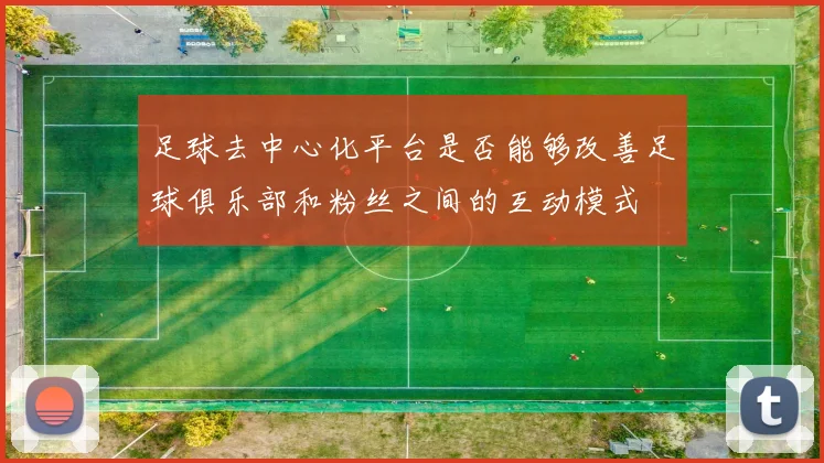 足球去中心化平台是否能够改善足球俱乐部和粉丝之间的互动模式