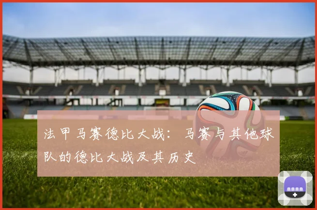 法甲马赛德比大战：马赛与其他球队的德比大战及其历史