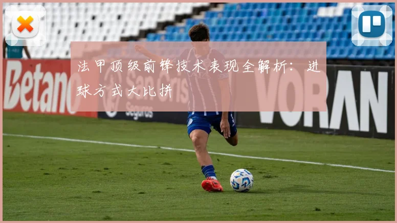 法甲顶级前锋技术表现全解析：进球方式大比拼