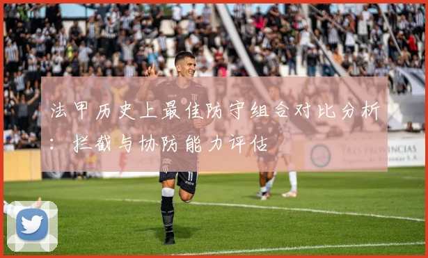 法甲历史上最佳防守组合对比分析：拦截与协防能力评估