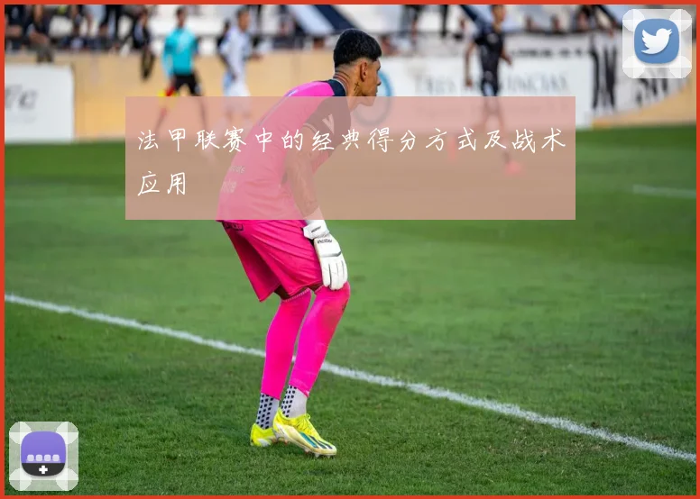 法甲联赛中的经典得分方式及战术应用